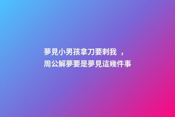 夢見小男孩拿刀要刺我，周公解夢要是夢見這幾件事-第1張-觀點-玄機派